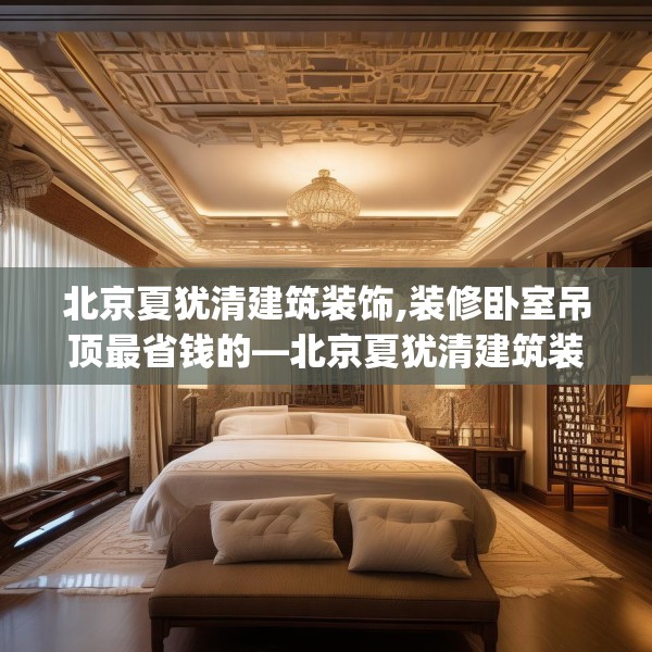 北京夏犹清建筑装饰,装修卧室吊顶最省钱的—北京夏犹清建筑装饰137.a13b14c17fgy.24cvcx