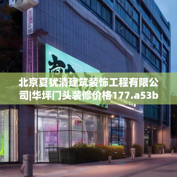 北京夏犹清建筑装饰工程有限公司|华坪门头装修价格177.a53b54c57fgy.64fhsg