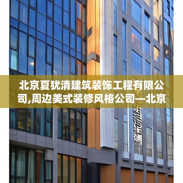 北京夏犹清建筑装饰工程有限公司,周边美式装修风格公司—北京夏犹清建筑装饰工程有限公司146.a22b23c26fgy.3376683