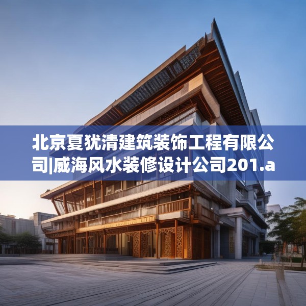 北京夏犹清建筑装饰工程有限公司|威海风水装修设计公司201.a77b78c81fgy.88uyk