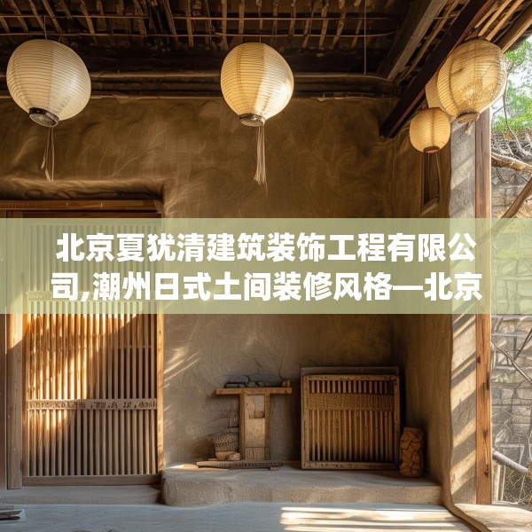 北京夏犹清建筑装饰工程有限公司,潮州日式土间装修风格—北京夏犹清建筑装饰工程有限公司615.a491b492c495fgy.502uyk