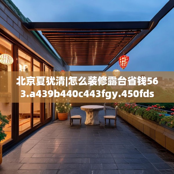 北京夏犹清|怎么装修露台省钱563.a439b440c443fgy.450fds