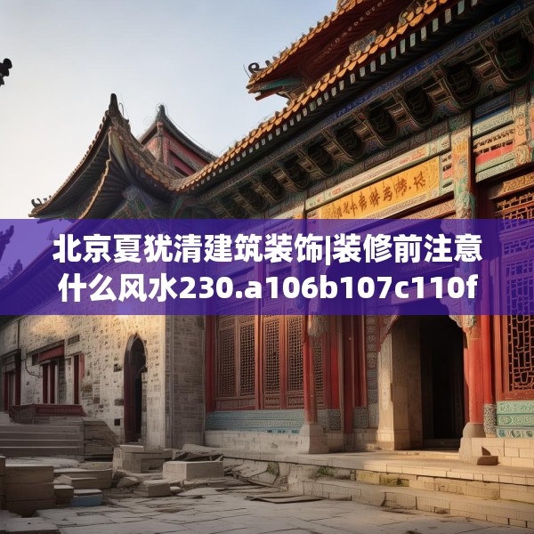 北京夏犹清建筑装饰|装修前注意什么风水230.a106b107c110fgy.117xczxv