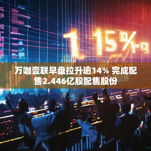 万咖壹联早盘拉升逾14% 完成配售2.446亿股配售股份