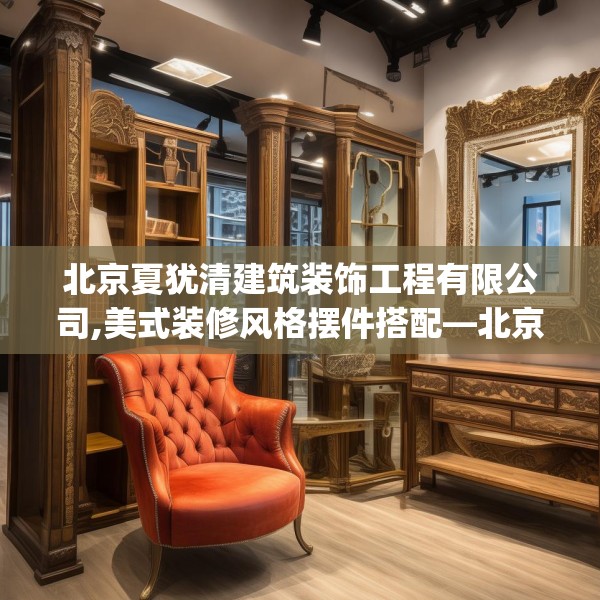 北京夏犹清建筑装饰工程有限公司,美式装修风格摆件搭配—北京夏犹清建筑装饰工程有限公司532.a408b409c412fgy.419sdA