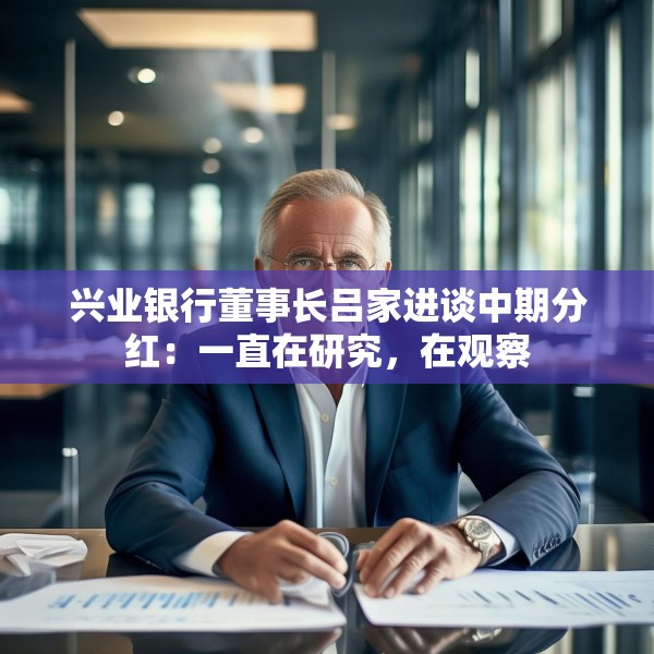 兴业银行董事长吕家进谈中期分红：一直在研究，在观察