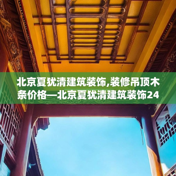 北京夏犹清建筑装饰,装修吊顶木条价格—北京夏犹清建筑装饰249.a125b126c129fgy.136fhsg