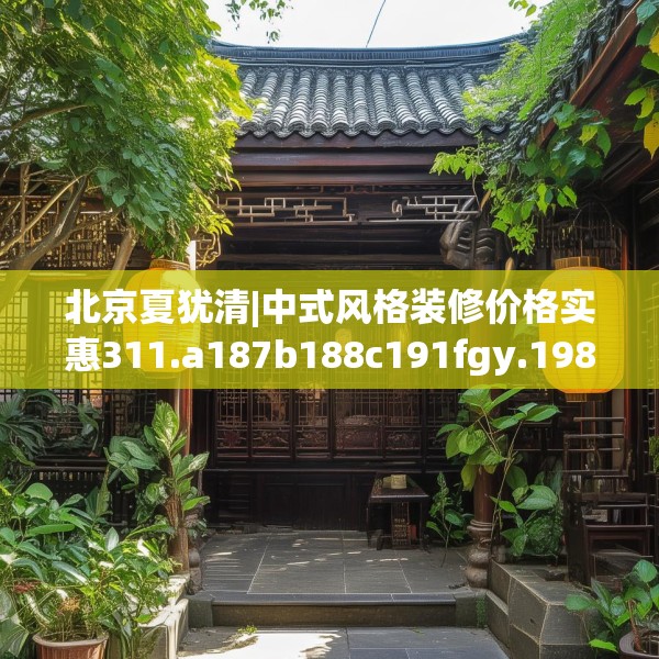 北京夏犹清|中式风格装修价格实惠311.a187b188c191fgy.198fds