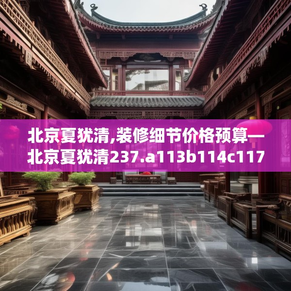 北京夏犹清,装修细节价格预算—北京夏犹清237.a113b114c117fgy.124uyk