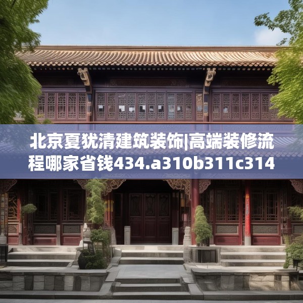 北京夏犹清建筑装饰|高端装修流程哪家省钱434.a310b311c314fgy.32176667