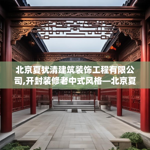 北京夏犹清建筑装饰工程有限公司,开封装修老中式风格—北京夏犹清建筑装饰工程有限公司546.a422b423c426fgy.433dsfds