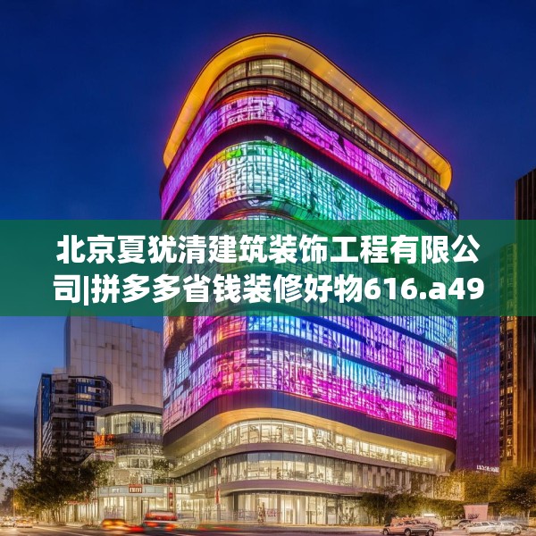 北京夏犹清建筑装饰工程有限公司|拼多多省钱装修好物616.a492b493c496fgy.503htyj