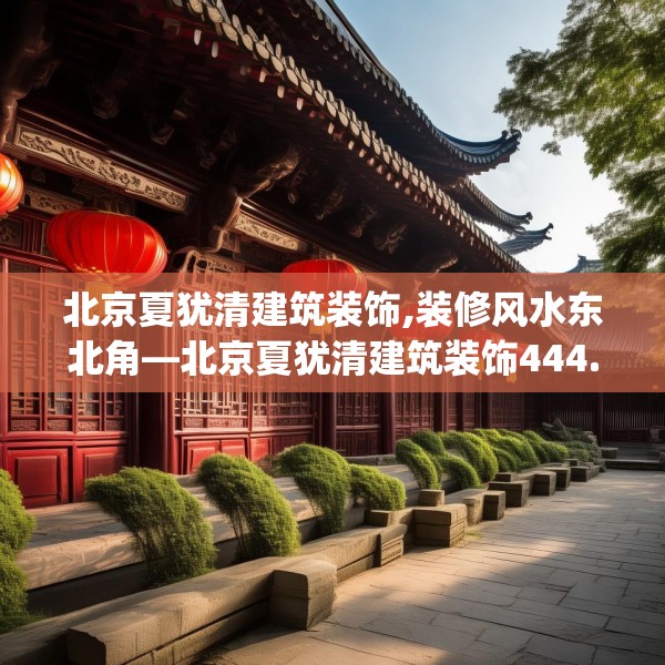 北京夏犹清建筑装饰,装修风水东北角—北京夏犹清建筑装饰444.a320b321c324fgy.331lkjl