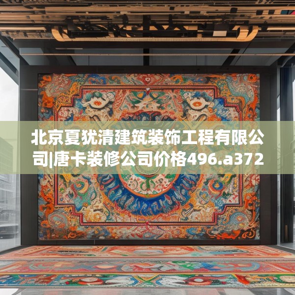 北京夏犹清建筑装饰工程有限公司|唐卡装修公司价格496.a372b373c376fgy.383sdA