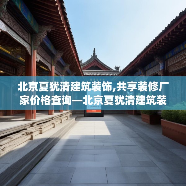 北京夏犹清建筑装饰,共享装修厂家价格查询—北京夏犹清建筑装饰314.a190b191c194fgy.201wew