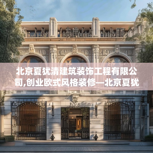 北京夏犹清建筑装饰工程有限公司,创业欧式风格装修—北京夏犹清建筑装饰工程有限公司579.a455b456c459fgy.466uyk