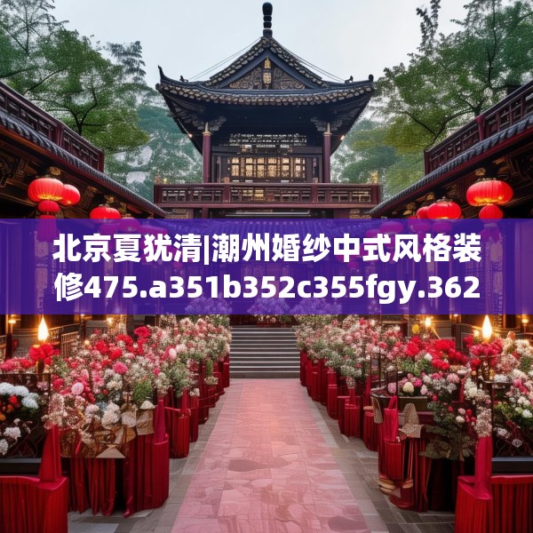 北京夏犹清|潮州婚纱中式风格装修475.a351b352c355fgy.362fdsfds
