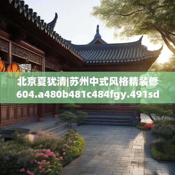 北京夏犹清|苏州中式风格精装修604.a480b481c484fgy.491sdA