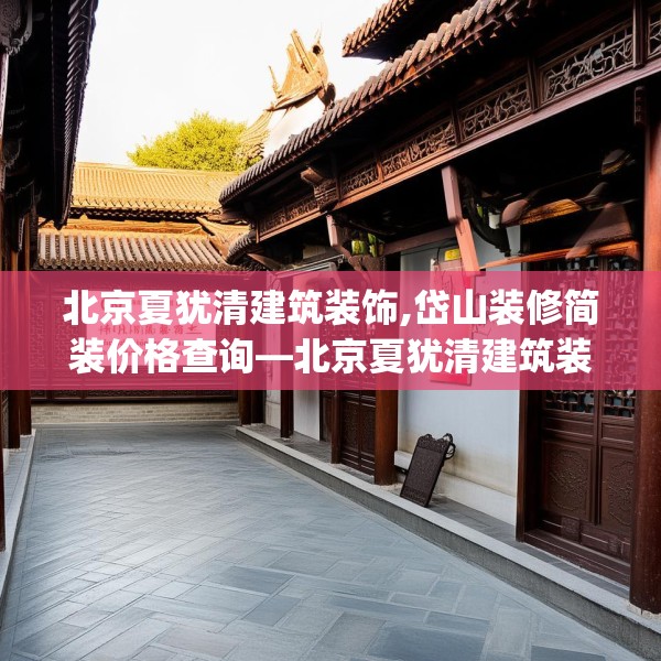 北京夏犹清建筑装饰,岱山装修简装价格查询—北京夏犹清建筑装饰227.a103b104c107fgy.114cvcx