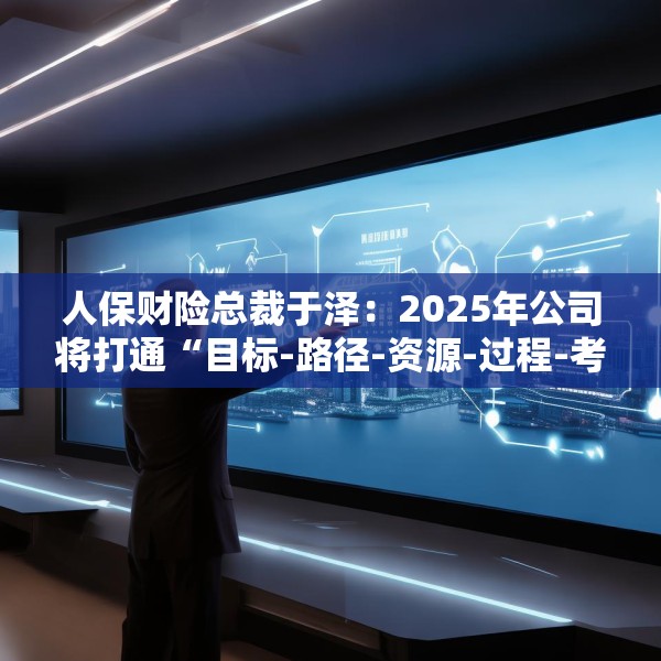 人保财险总裁于泽：2025年公司将打通“目标-路径-资源-过程-考核”的链条