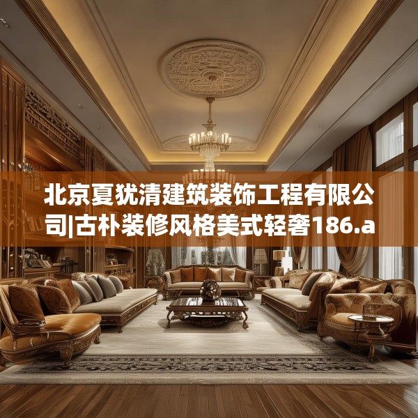 北京夏犹清建筑装饰工程有限公司|古朴装修风格美式轻奢186.a62b63c66fgy.73dsfds