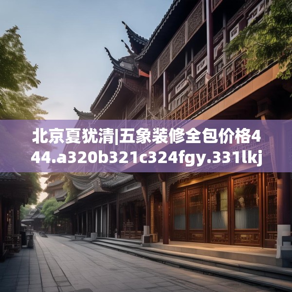 北京夏犹清|五象装修全包价格444.a320b321c324fgy.331lkjl