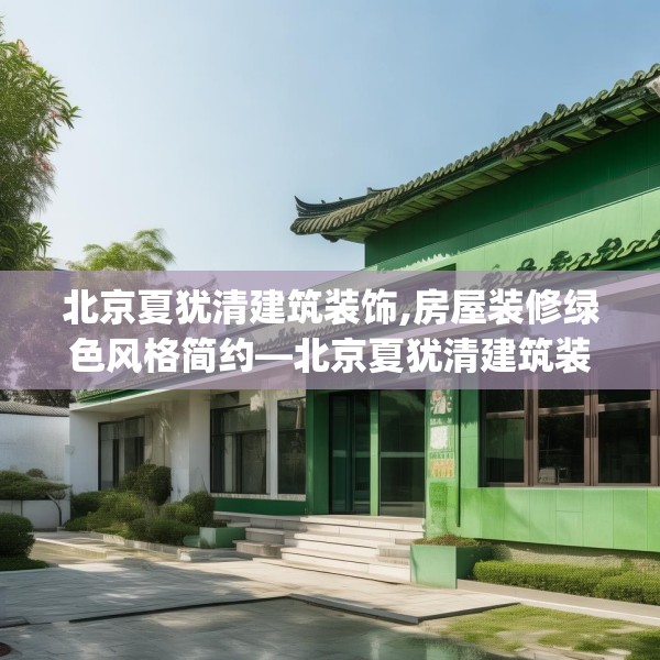 北京夏犹清建筑装饰,房屋装修绿色风格简约—北京夏犹清建筑装饰445.a321b322c325fgy.332poiy