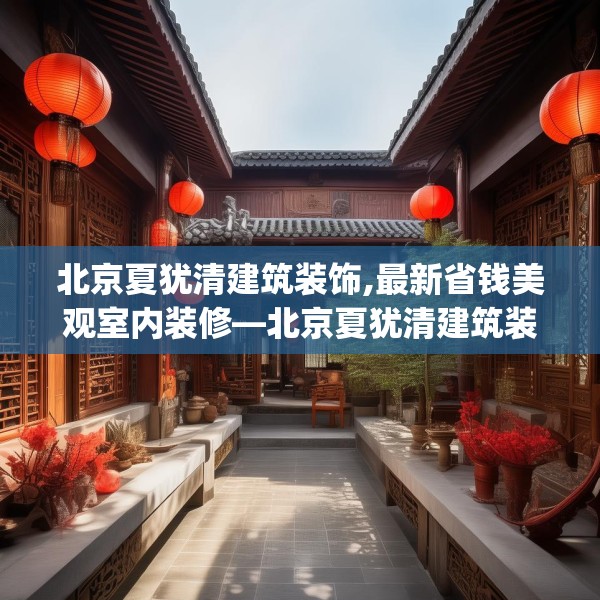 北京夏犹清建筑装饰,最新省钱美观室内装修—北京夏犹清建筑装饰546.a422b423c426fgy.433dsfds