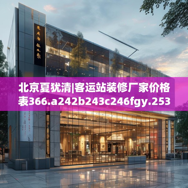 北京夏犹清|客运站装修厂家价格表366.a242b243c246fgy.253dsfds