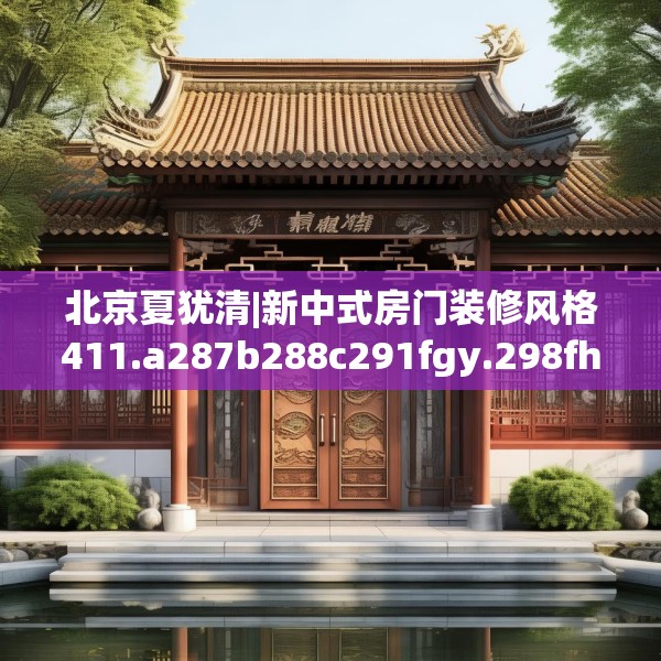 北京夏犹清|新中式房门装修风格411.a287b288c291fgy.298fhsg