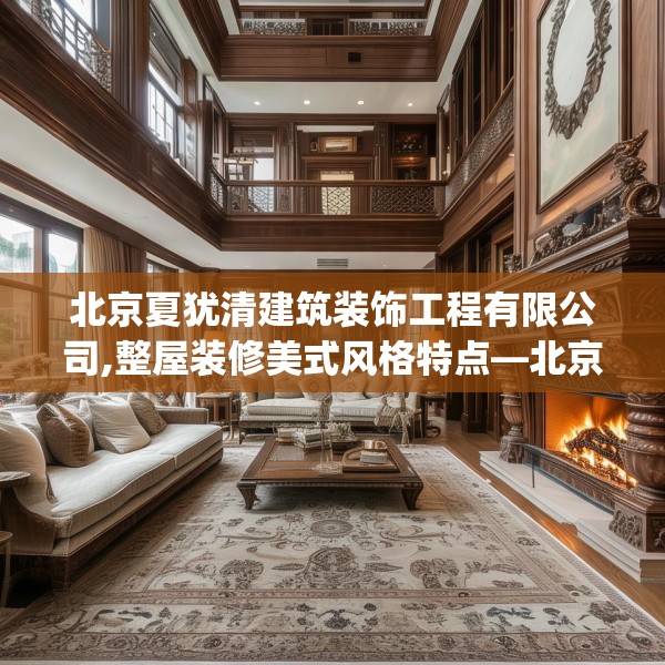 北京夏犹清建筑装饰工程有限公司,整屋装修美式风格特点—北京夏犹清建筑装饰工程有限公司142.a18b19c22fgy.29dewqe