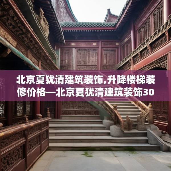 北京夏犹清建筑装饰,升降楼梯装修价格—北京夏犹清建筑装饰302.a178b179c182fgy.189xczxv