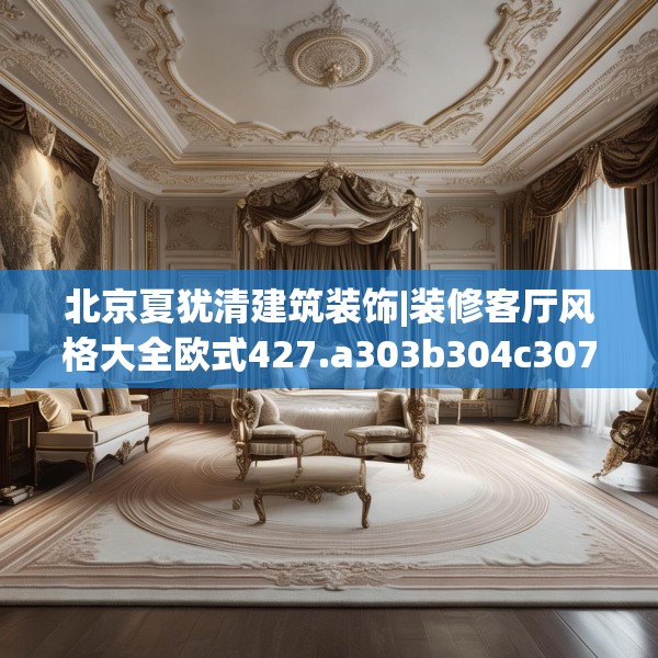 北京夏犹清建筑装饰|装修客厅风格大全欧式427.a303b304c307fgy.314poiy