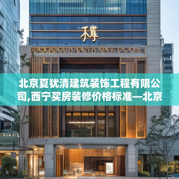 北京夏犹清建筑装饰工程有限公司,西宁买房装修价格标准—北京夏犹清建筑装饰工程有限公司307.a183b184c187fgy.194jhhj