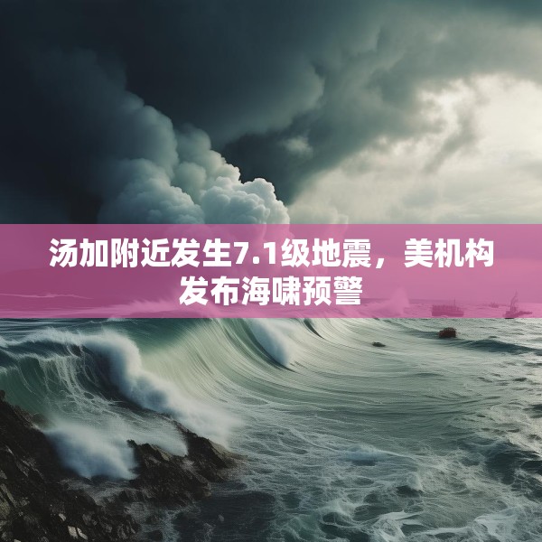 汤加附近发生7.1级地震，美机构发布海啸预警