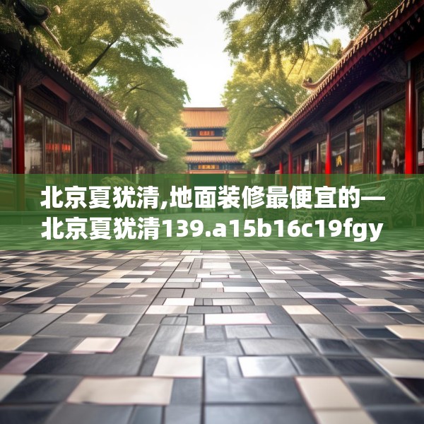 北京夏犹清,地面装修最便宜的—北京夏犹清139.a15b16c19fgy.26poiy