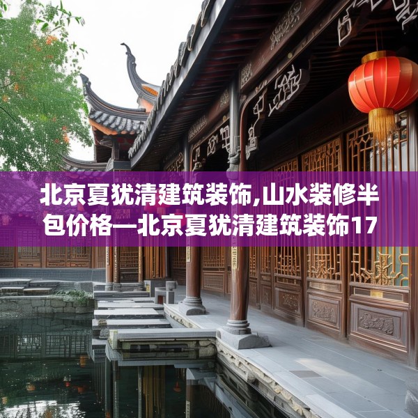 北京夏犹清建筑装饰,山水装修半包价格—北京夏犹清建筑装饰176.a52b53c56fgy.63xczxv