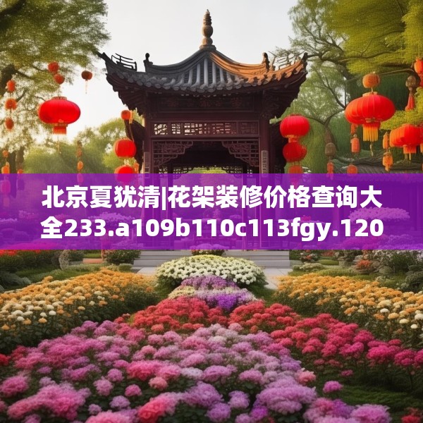 北京夏犹清|花架装修价格查询大全233.a109b110c113fgy.120bnbn