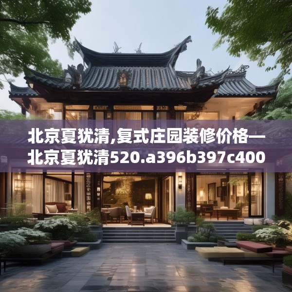 北京夏犹清,复式庄园装修价格—北京夏犹清520.a396b397c400fgy.407dewqe