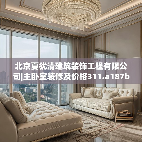 北京夏犹清建筑装饰工程有限公司|主卧室装修及价格311.a187b188c191fgy.198fds