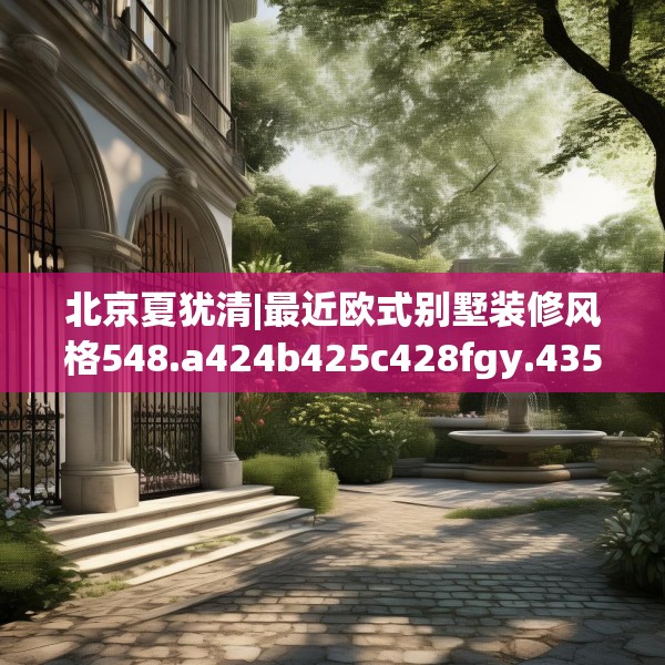 北京夏犹清|最近欧式别墅装修风格548.a424b425c428fgy.435wew