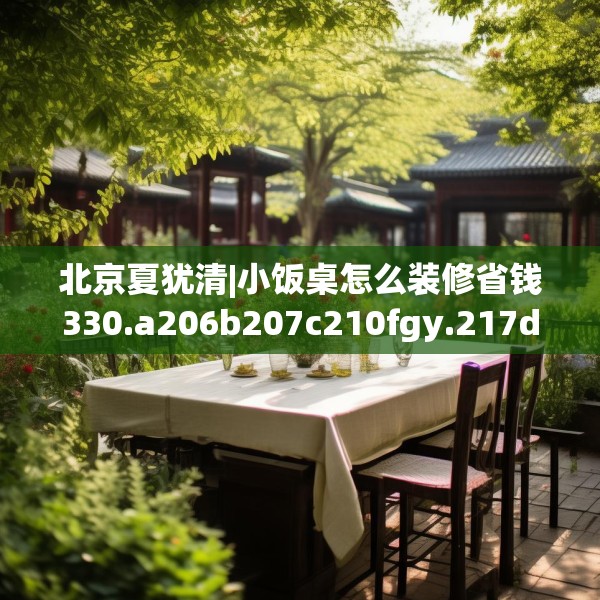 北京夏犹清|小饭桌怎么装修省钱330.a206b207c210fgy.217dsfds