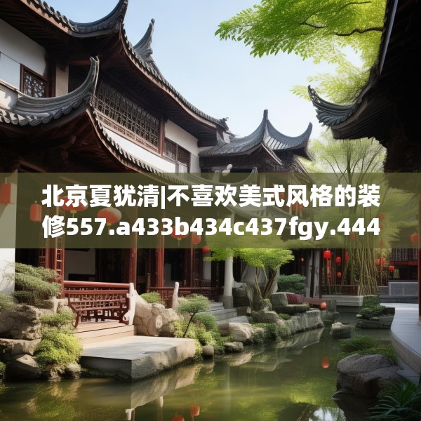 北京夏犹清|不喜欢美式风格的装修557.a433b434c437fgy.444bnbn