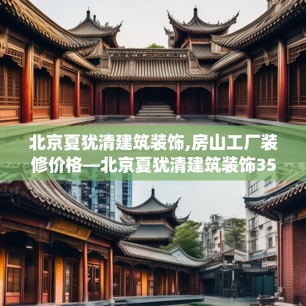 北京夏犹清建筑装饰,房山工厂装修价格—北京夏犹清建筑装饰356.a232b233c236fgy.243xczxv