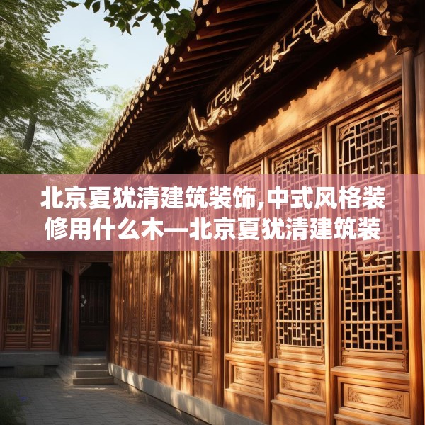 北京夏犹清建筑装饰,中式风格装修用什么木—北京夏犹清建筑装饰529.a405b406c409fgy.416fdsfds
