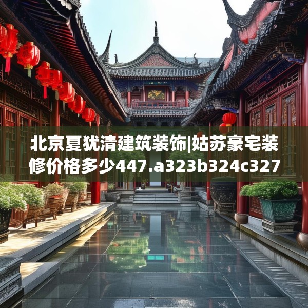 北京夏犹清建筑装饰|姑苏豪宅装修价格多少447.a323b324c327fgy.334fhsg