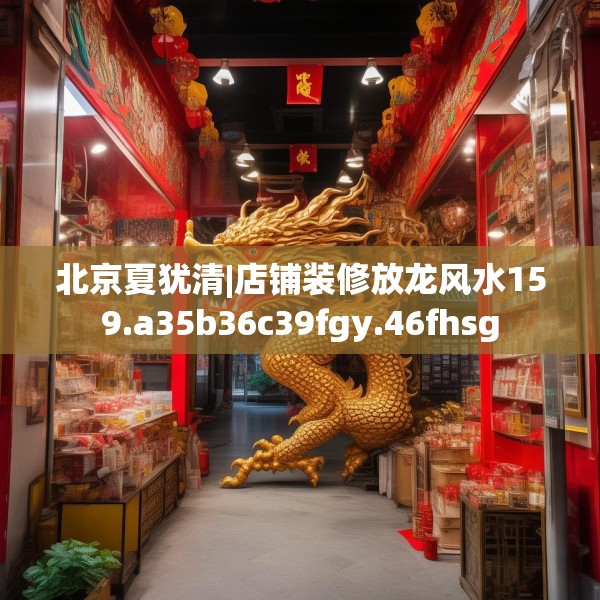 北京夏犹清|店铺装修放龙风水159.a35b36c39fgy.46fhsg