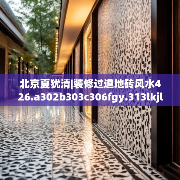 北京夏犹清|装修过道地砖风水426.a302b303c306fgy.313lkjl