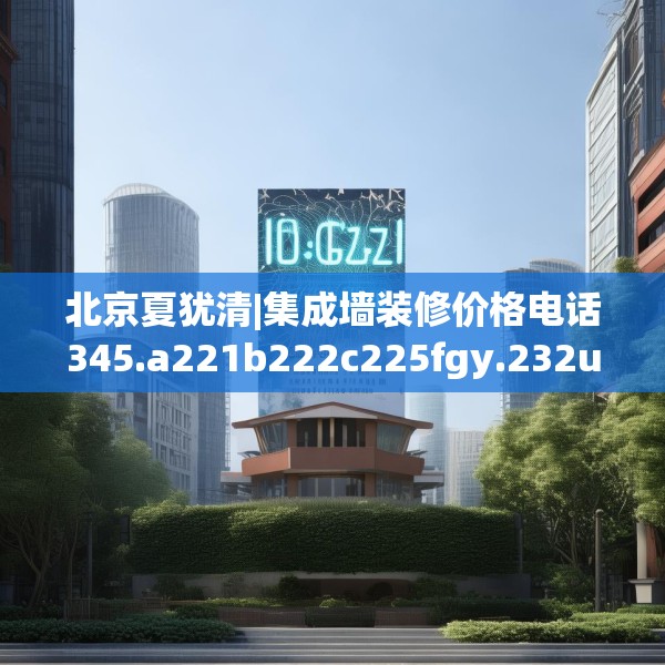 北京夏犹清|集成墙装修价格电话345.a221b222c225fgy.232uyk