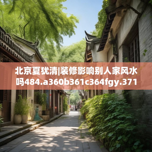 北京夏犹清|装修影响别人家风水吗484.a360b361c364fgy.371dewqe